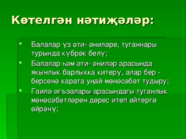 Көтелгән нәтиҗәләр: Балалар үз әти- әниләре, туганнары турында күбрәк белү; Балалар һәм әти- әниләр арасында якынлык барлыкка китерү, алар бер - берсенә карата уңай мөнәсәбәт тудыру; Гаилә әгъзалары арасындагы туганлык мөнәсәбәтләрен дөрес итеп әйтергә өйрәнү; 
