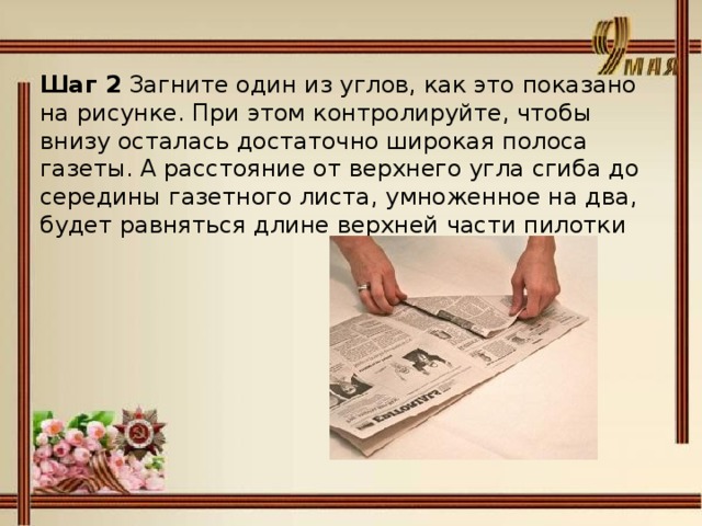 Шаг 2 Загните один из углов, как это показано на рисунке. При этом контролируйте, чтобы внизу осталась достаточно широкая полоса газеты. А расстояние от верхнего угла сгиба до середины газетного листа, умноженное на два, будет равняться длине верхней части пилотки 