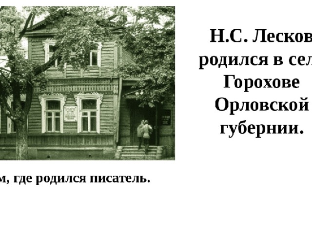 Детство стало для Лескова родником светлых и отрадных «памятей» и позволили ему с гордостью говорить: «Я не изучал народ по разговорам с петербургскими извозчиками, а я вырос в народе… Я с народом был свой человек…» Дом, в котором родился Н.С.Лесков  