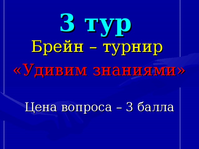 3 тур Брейн – турнир «Удивим знаниями» Цена вопроса – 3 балла 