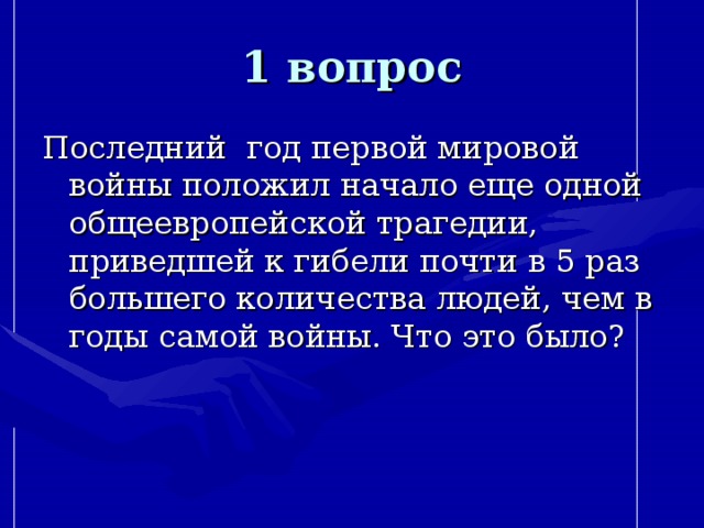 1 вопрос Последний год первой мировой войны положил начало еще одной общеевропейской трагедии, приведшей к гибели почти в 5 раз большего количества людей, чем в годы самой войны. Что это было? 