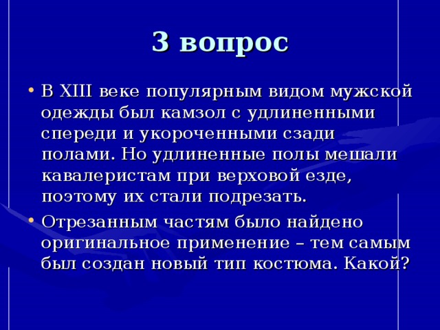 3 вопрос В XIII веке популярным видом мужской одежды был камзол с удлиненными спереди и укороченными сзади полами. Но удлиненные полы мешали кавалеристам при верховой езде, поэтому их стали подрезать. Отрезанным частям было найдено оригинальное применение – тем самым был создан новый тип костюма. Какой? 