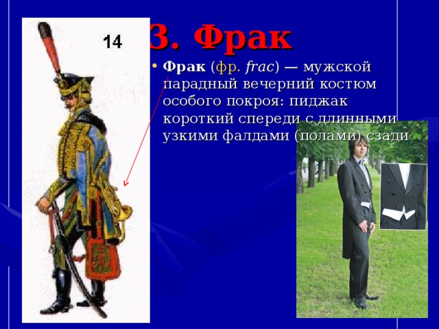 3. Фрак Фрак  ( фр.   fraс ) — мужской парадный вечерний костюм особого покроя: пиджак короткий спереди с длинными узкими фалдами (полами) сзади 