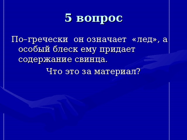 5 вопрос По–гречески он означает «лед», а особый блеск ему придает содержание свинца. Что это за материал? 