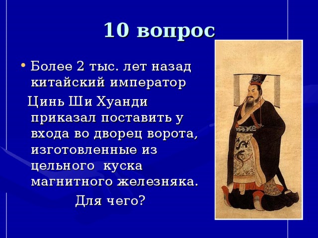 10 вопрос Более 2 тыс. лет назад китайский император  Цинь Ши Хуанди приказал поставить у входа во дворец ворота, изготовленные из цельного куска магнитного железняка. Для чего? 
