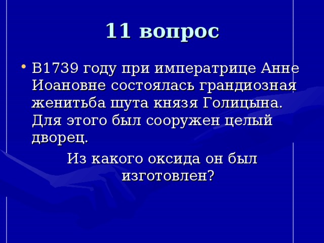 11 вопрос В1739 году при императрице Анне Иоановне состоялась грандиозная женитьба шута князя Голицына. Для этого был сооружен целый дворец. Из какого оксида он был изготовлен? 