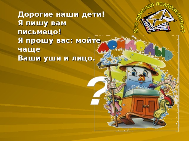 Дорогие наши дети! Я пишу вам письмецо! Я прошу вас: мойте чаще Ваши уши и лицо.