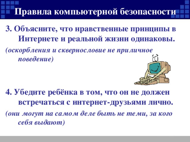 Правила компьютерной безопасности 3. Объясните, что нравственные принципы в Интернете и реальной жизни одинаковы. (оскорбления и сквернословие не приличное поведение)   4. Убедите ребёнка в том, что он не должен встречаться с интернет-друзьями лично. (они могут на самом деле быть не теми, за кого себя выдают)