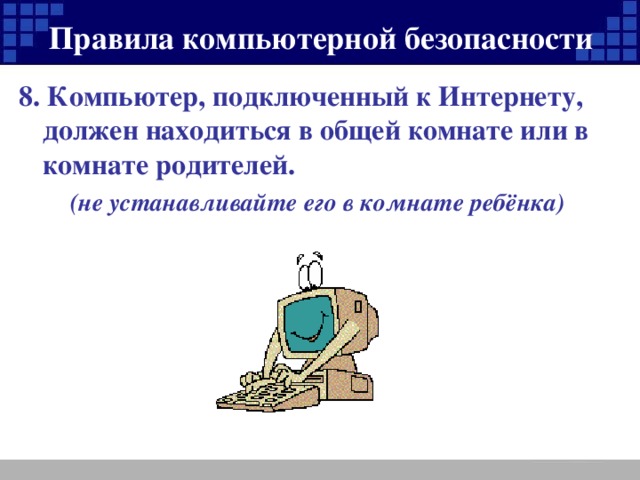 Правила компьютерной безопасности 8. Компьютер, подключенный к Интернету, должен находиться в общей комнате или в комнате родителей. (не устанавливайте его в комнате ребёнка)