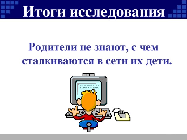 Итоги исследования  Родители не знают, с чем сталкиваются в сети их дети.
