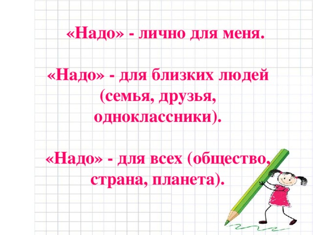 «Надо» - лично для меня.   «Надо» - для близких людей (семья, друзья, одноклассники).   «Надо» - для всех (общество, страна, планета).   