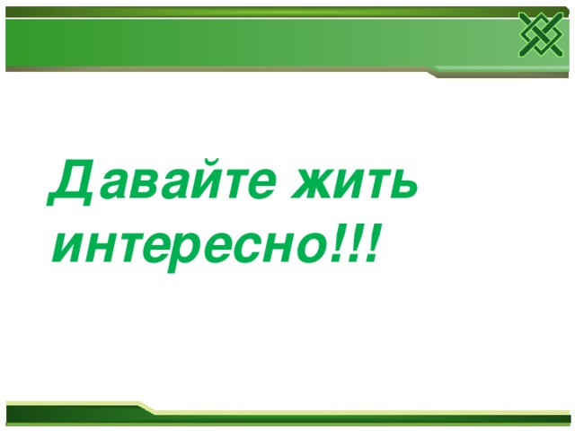 Давайте жить интересно!!! 