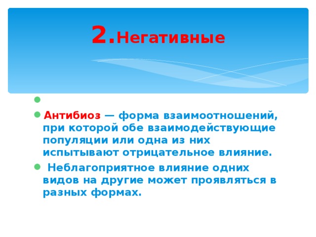 2. Негативные   Антибиоз — форма взаимоотношений, при которой обе взаимодействующие популяции или одна из них испытывают отрицательное влияние.  Неблагоприятное влияние одних видов на другие может проявляться в разных формах.  
