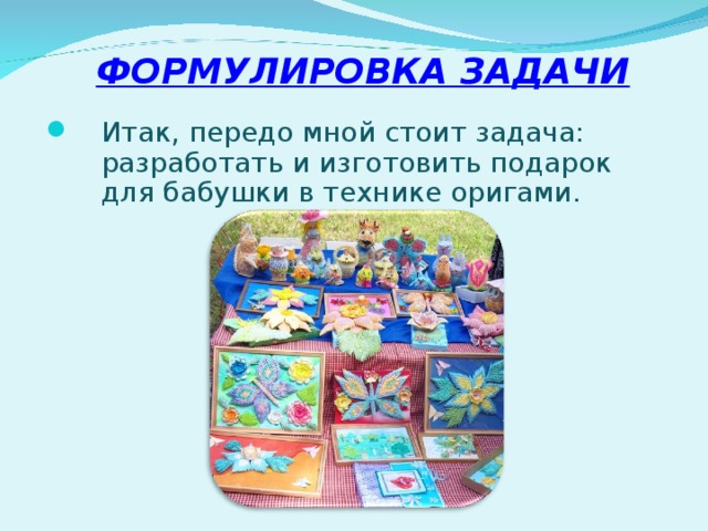 ФОРМУЛИРОВКА ЗАДАЧИ   Итак, передо мной стоит задача: разработать и изготовить подарок для бабушки в технике оригами. 