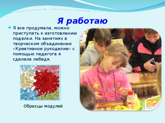 Я работаю Я все продумала, можно приступать к изготовлению поделки. На занятиях в творческом объединении «Креативное рукоделие» с помощью педагога я сделала лебедя. Образцы модулей 