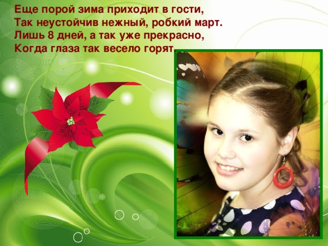 Еще порой зима приходит в гости,  Так неустойчив нежный, робкий март.  Лишь 8 дней, а так уже прекрасно,  Когда глаза так весело горят.  