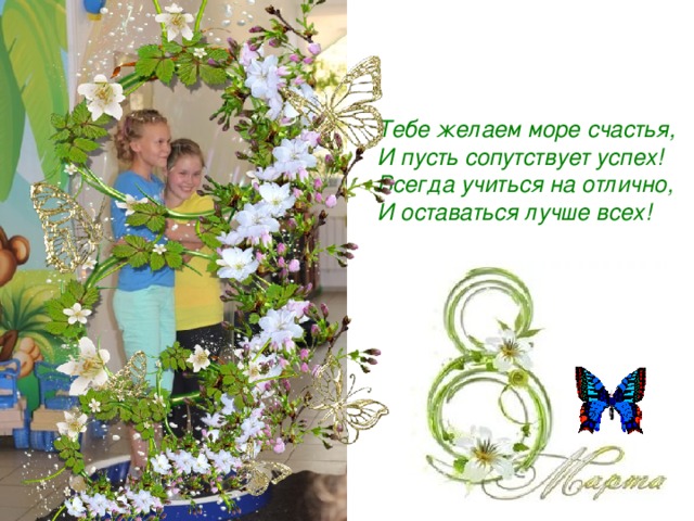 Тебе желаем море счастья,  И пусть сопутствует успех!  Всегда учиться на отлично,  И оставаться лучше всех!   
