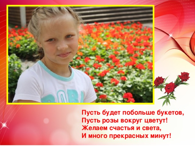 Пусть будет побольше букетов,  Пусть розы вокруг цветут!  Желаем счастья и света,  И много прекрасных минут!  