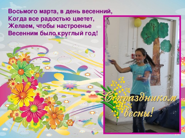Восьмого марта, в день весенний,  Когда все радостью цветет,  Желаем, чтобы настроенье  Весенним было круглый год!  