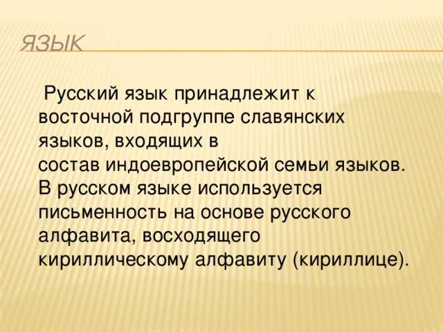 Язык  Русский язык принадлежит к восточной подгруппе славянских языков, входящих в состав индоевропейской семьи языков. В русском языке используется письменность на основе русского алфавита, восходящего кириллическому алфавиту (кириллице). 