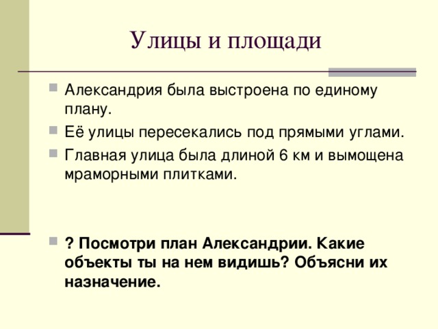  Улицы и площади Александрия была выстроена по единому плану. Её улицы пересекались под прямыми углами. Главная улица была длиной 6 км и вымощена мраморными плитками.   ? Посмотри план Александрии. Какие объекты ты на нем видишь? Объясни их назначение. 