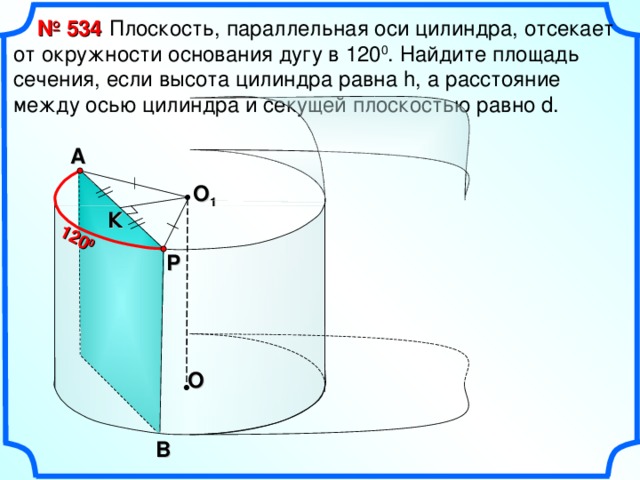 120 0 № 534  Плоскость, параллельная оси цилиндра, отсекает от окружности основания дугу в 120 0 . Найдите площадь сечения, если высота цилиндра равна h, а расстояние между осью цилиндра и секущей плоскостью равно d.  А O 1 К Р Опорный чертеж к задачам 534, 535. O В 20 