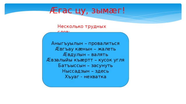 Æгас цу, зымæг! Несколько трудных слов: Аныгъуылын – провалиться Æвгъау кæнын – жалеть Æвдулын – валять Æвзалыйы къæртт – кусок угля Батъыссын – засунуть Ныссадзын – здесь Хъуаг - нехватка 