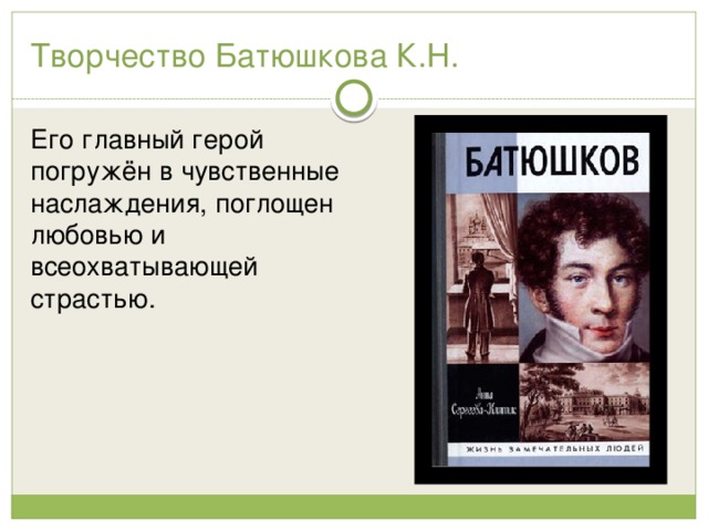 Творчество Батюшкова К.Н. Его главный герой погружён в чувственные наслаждения, поглощен любовью и всеохватывающей страстью. 