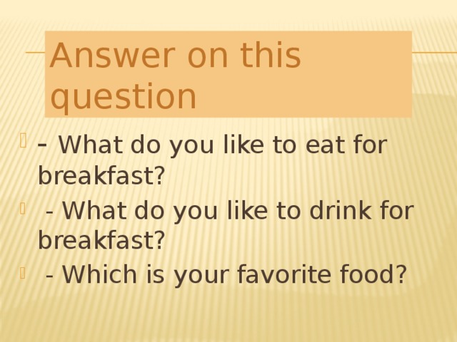 Answer on this question -  What do you like to eat for breakfast?  - What do you like to drink for breakfast?   - Which is your favorite food? 