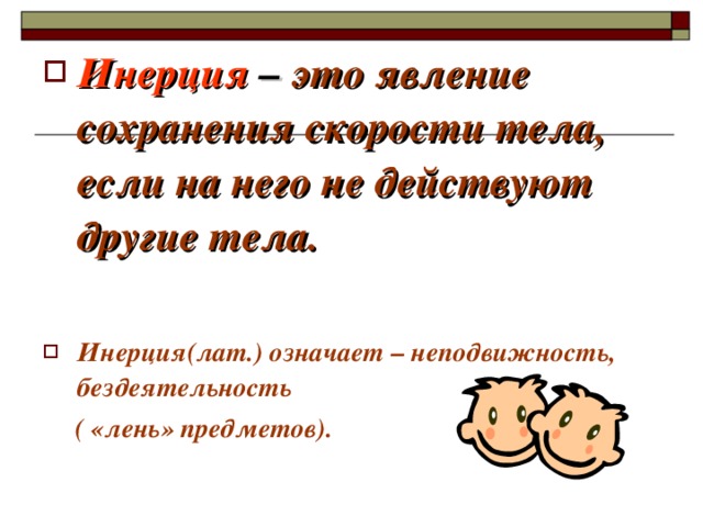 Инерция – это явление сохранения скорости тела, если на него не действуют другие тела.  Инерция(лат.) означает – неподвижность, бездеятельность  ( «лень» предметов).       Итак, можно сформулировать определение инерции…………….   