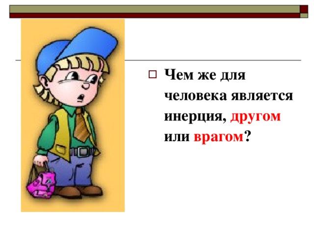 Чем же для человека является инерция, другом или врагом ?  
