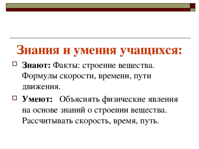 Знания и умения учащихся: Знают: Факты: строение вещества. Формулы скорости, времени, пути движения. Умеют: Объяснять физические явления на основе знаний о строении вещества. Рассчитывать скорость, время, путь. 