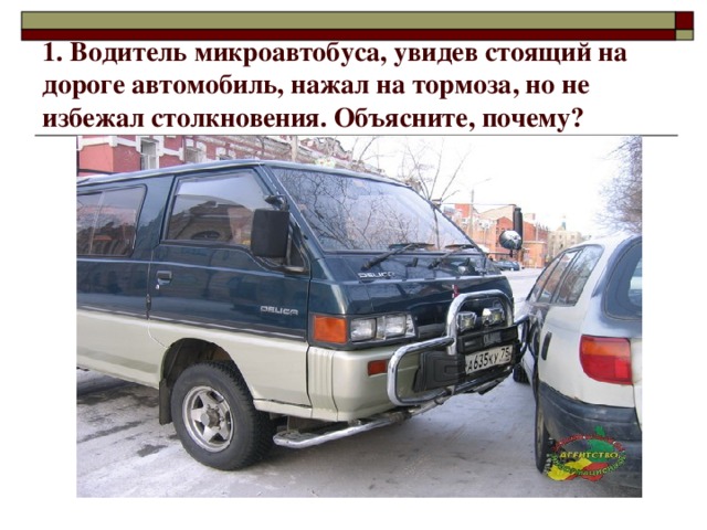 1. Водитель микроавтобуса, увидев стоящий на дороге автомобиль, нажал на тормоза, но не избежал столкновения. Объясните, почему? 