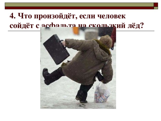 4. Что произойдёт, если человек сойдёт с асфальта на скользкий лёд? 