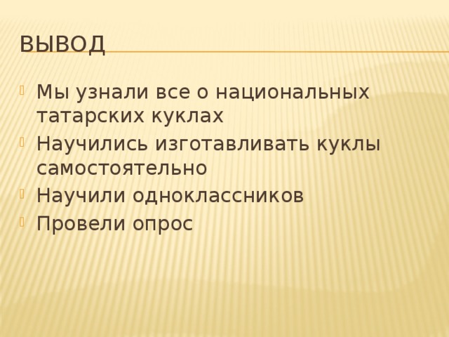 вывод Мы узнали все о национальных татарских куклах Научились изготавливать куклы самостоятельно Научили одноклассников Провели опрос 