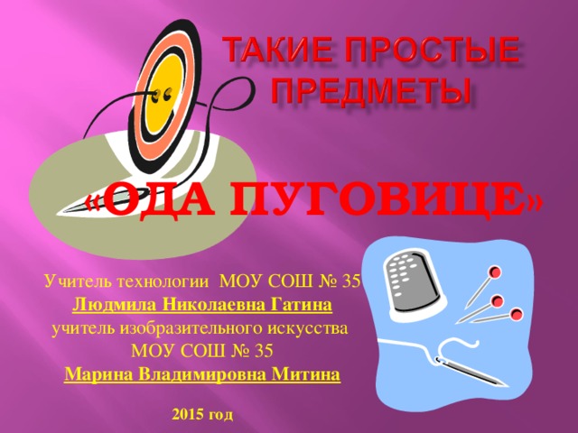 «ОДА ПУГОВИЦЕ» Учитель технологии МОУ СОШ № 35 Людмила Николаевна Гатина учитель изобразительного искусства МОУ СОШ № 35 Марина Владимировна Митина  2015 год