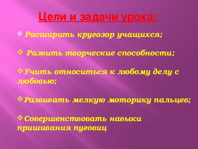 Цели и задачи урока:  Расширить кругозор учащихся;   Развить творческие способности;  Учить относиться к любому делу с любовью;  Развивать мелкую моторику пальцев;  Совершенствовать навыки пришивания пуговиц