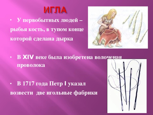 У первобытных людей – рыбья кость, в тупом конце которой сделана дырка  В XIV веке была изобретена волоченая проволока  В 1717 года Петр I указал