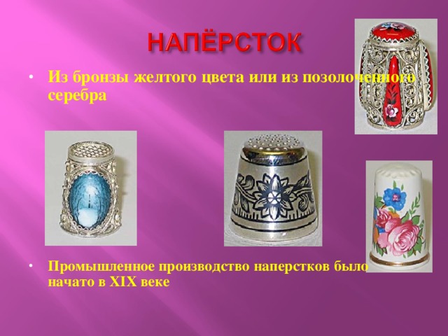 Из бронзы желтого цвета или из позолоченного серебра         Промышленное производство наперстков было начато в XIX веке
