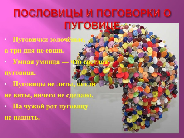 Пуговички золочёные, а три дня не евши. Умная умница — что светлая пуговица. Пуговицы не литы, петли не виты, ничего не сделано. На чужой рот пуговицу