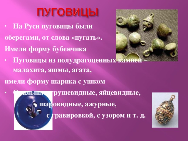 На Руси пуговицы были оберегами, от слова «пугать». Имели форму бубенчика Пуговицы из полудрагоценных камней – малахита, яшмы, агата, имели форму шарика с ушком Овальные, грушевидные, яйцевидные,