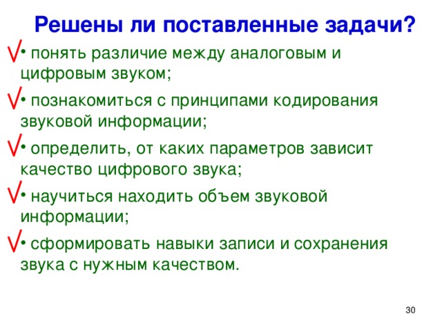 Решены ли поставленные задачи?  понять различие между аналоговым и цифровым звуком;  познакомиться с принципами кодирования звуковой информации;  определить, от каких параметров зависит качество цифрового звука;  научиться находить объем звуковой информации;  сформировать навыки записи и сохранения звука с нужным качеством.