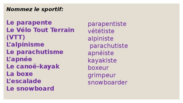 Nommez le sportif:  Le parapente Le Vélo Tout Terrain (VTT) L’alpinisme Le parachutisme L’apnée  Le canoë-kayak La boxe L’escalade Le snowboard parapentiste vététiste alpiniste  parachutiste apnéiste kayakiste boxeur grimpeur snowboarder 
