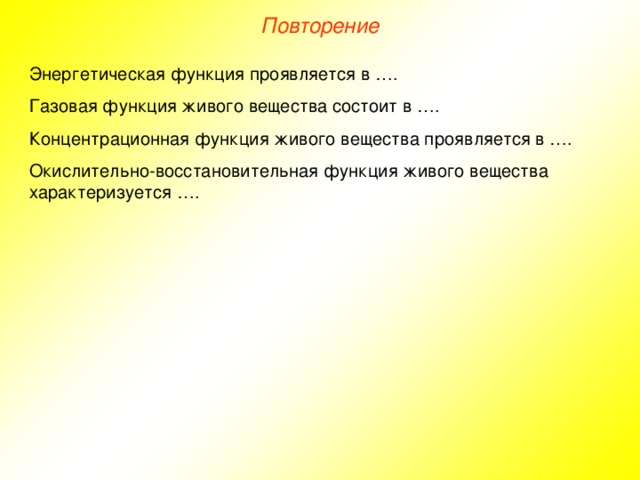 Повторение Энергетическая функция проявляется в …. Газовая функция живого вещества состоит в …. Концентрационная функция живого вещества проявляется в …. Окислительно-восстановительная функция живого вещества характеризуется ….  