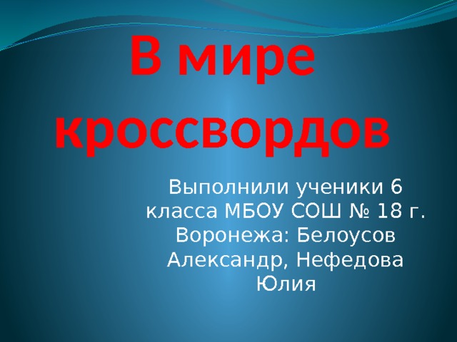       В мире кроссвордов Выполнили ученики 6 класса МБОУ СОШ № 18 г. Воронежа: Белоусов Александр, Нефедова Юлия 