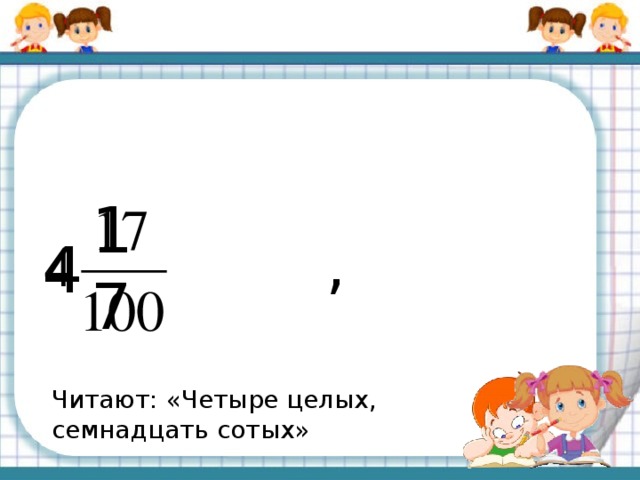 17 , 4 Читают: «Четыре целых, семнадцать сотых»