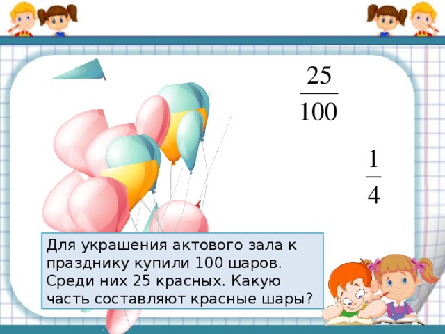 Для украшения актового зала к празднику купили 100 шаров. Среди них 25 красных. Какую часть составляют красные шары?