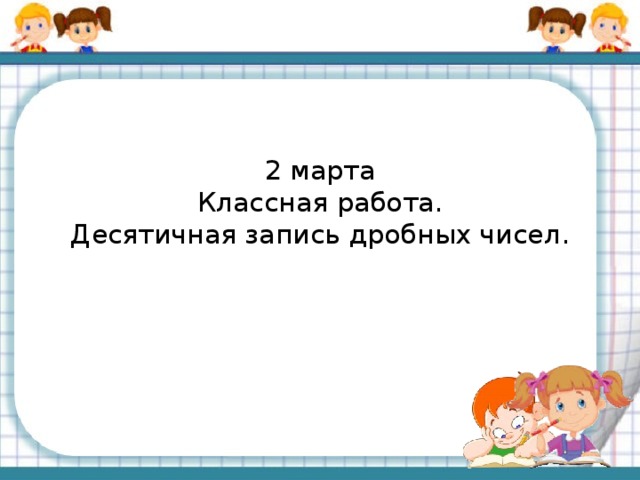 2 марта  Классная работа.  Десятичная запись дробных чисел.