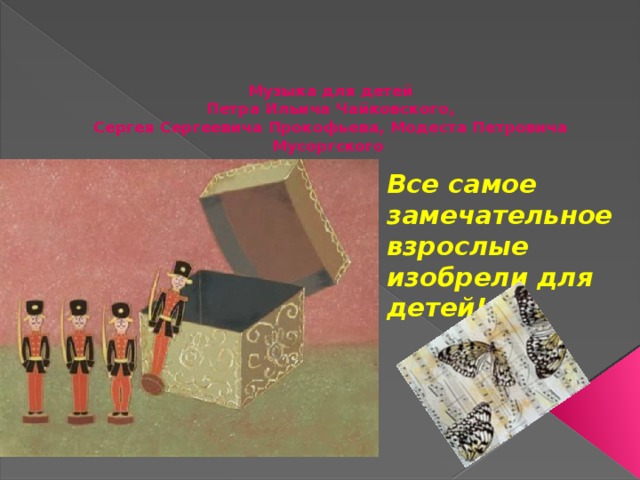  Музыка для детей  Петра Ильича Чайковского,  Сергея Сергеевича Прокофьева, Модеста Петровича Мусоргского Все самое замечательное взрослые изобрели для детей! 