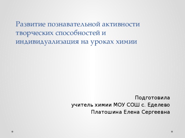 Развитие познавательной активности творческих способностей и индивидуализация на уроках химии Подготовила учитель химии МОУ СОШ с. Еделево Платошина Елена Сергеевна 
